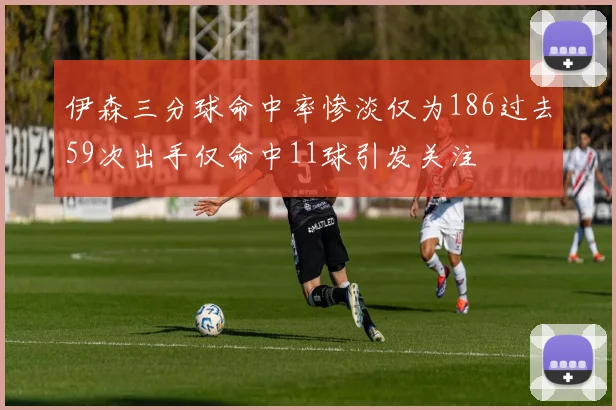 伊森三分球命中率惨淡仅为186过去59次出手仅命中11球引发关注