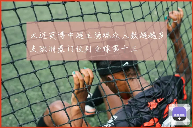 大连英博中超主场观众人数超越多支欧洲豪门位列全球第十三