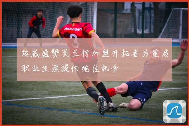 路威盛赞莫兰特加盟开拓者为重启职业生涯提供绝佳机会