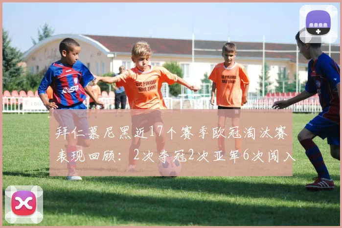 拜仁慕尼黑近17个赛季欧冠淘汰赛表现回顾：2次夺冠2次亚军6次闯入四强