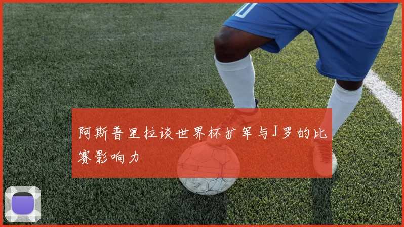 阿斯普里拉谈世界杯扩军与J罗的比赛影响力