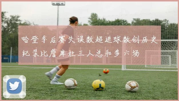 哈登季后赛失误数超进球数创历史纪录比詹库杜三人总和多六场