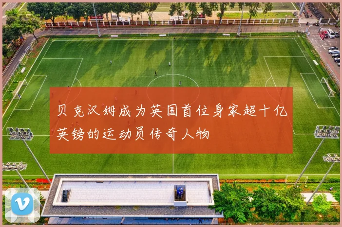 贝克汉姆成为英国首位身家超十亿英镑的运动员传奇人物
