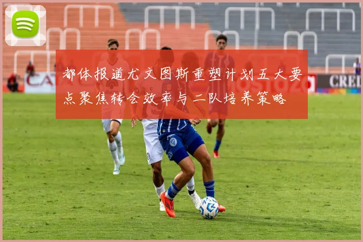 都体报道尤文图斯重塑计划五大要点聚焦转会效率与二队培养策略