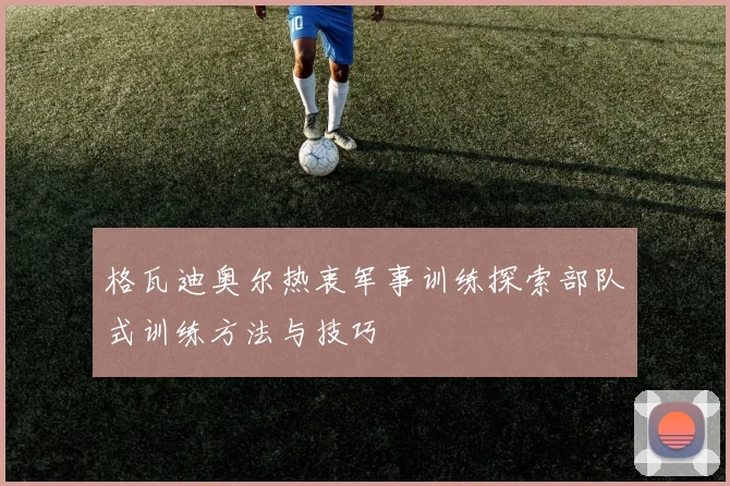 格瓦迪奥尔热衷军事训练探索部队式训练方法与技巧