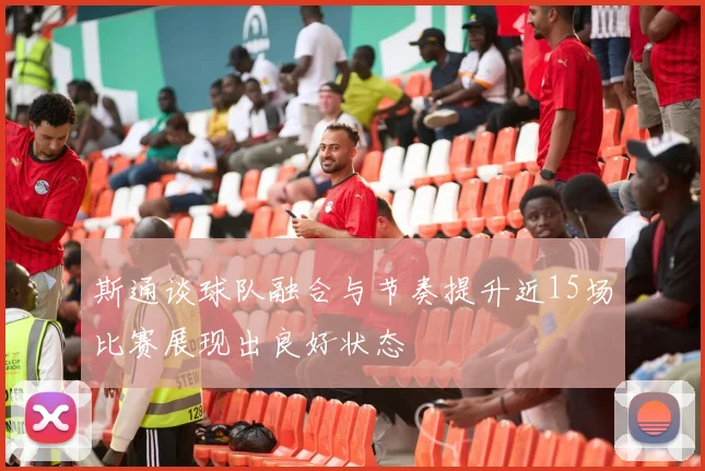 斯通谈球队融合与节奏提升近15场比赛展现出良好状态