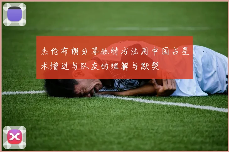 杰伦布朗分享独特方法用中国占星术增进与队友的理解与默契
