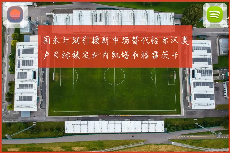 国米计划引援新中场替代恰尔汉奥卢目标锁定科内凯塔和格雷茨卡
