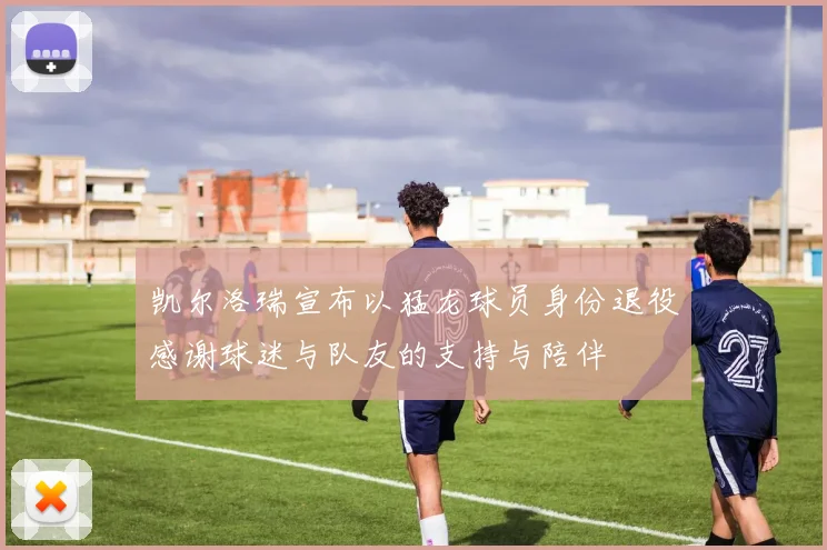 凯尔洛瑞宣布以猛龙球员身份退役感谢球迷与队友的支持与陪伴