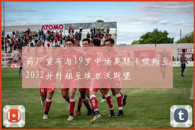 药厂宣布与19岁中场奥耶卡续约至2032并外租至埃尔沃斯堡