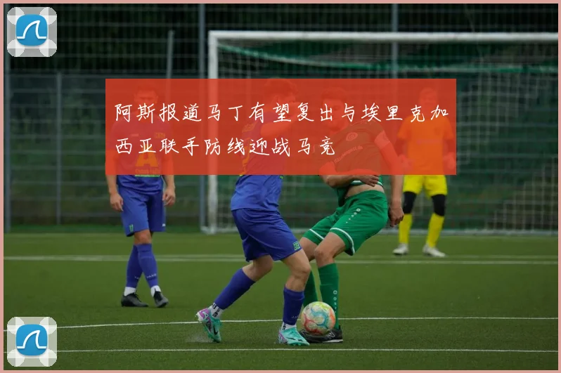 阿斯报道马丁有望复出与埃里克加西亚联手防线迎战马竞