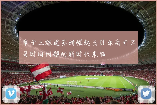 华子三球道苏姆崛起戈贝尔离开只是时间问题的新时代来临