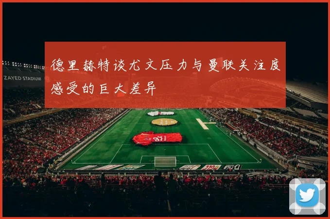 德里赫特谈尤文压力与曼联关注度感受的巨大差异