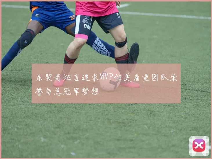 东契奇坦言追求MVP但更看重团队荣誉与总冠军梦想