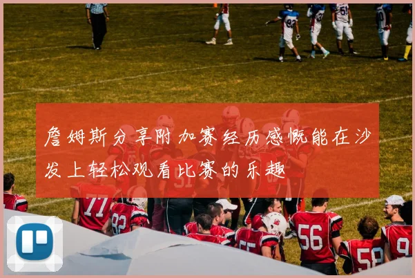 詹姆斯分享附加赛经历感慨能在沙发上轻松观看比赛的乐趣
