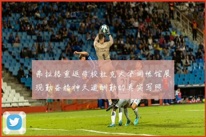 弗拉格重返母校杜克大学训练馆展现勤奋精神天道酬勤的真实写照
