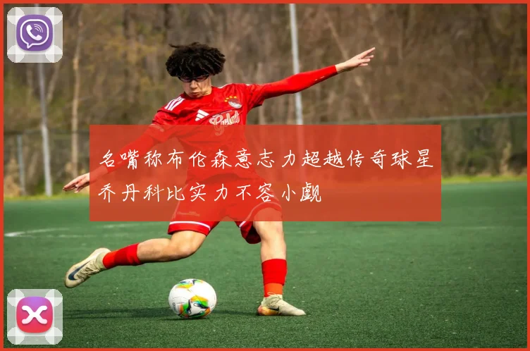 名嘴称布伦森意志力超越传奇球星乔丹科比实力不容小觑
