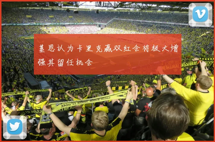 基恩认为卡里克赢双红会将极大增强其留任机会