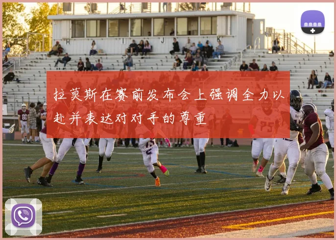 拉莫斯在赛前发布会上强调全力以赴并表达对对手的尊重