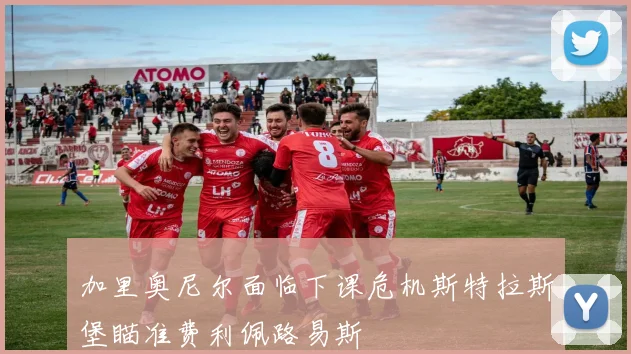 加里奥尼尔面临下课危机斯特拉斯堡瞄准费利佩路易斯