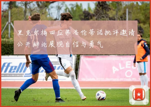 里克尔梅回应弗洛伦蒂诺批评邀请公开辩论展现自信与勇气