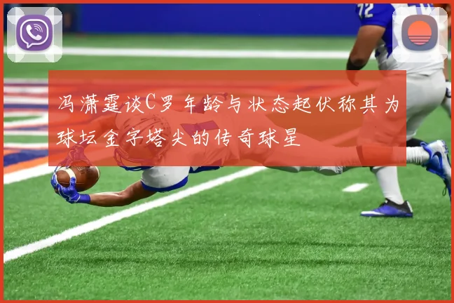 冯潇霆谈C罗年龄与状态起伏称其为球坛金字塔尖的传奇球星