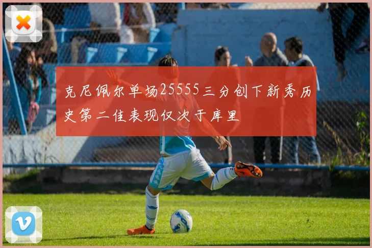 克尼佩尔单场25555三分创下新秀历史第二佳表现仅次于库里