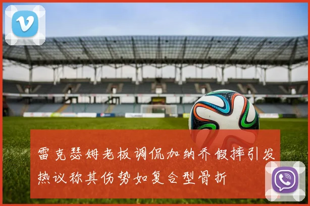 雷克瑟姆老板调侃加纳乔假摔引发热议称其伤势如复合型骨折