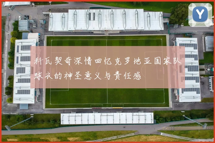 科瓦契奇深情回忆克罗地亚国家队球衣的神圣意义与责任感
