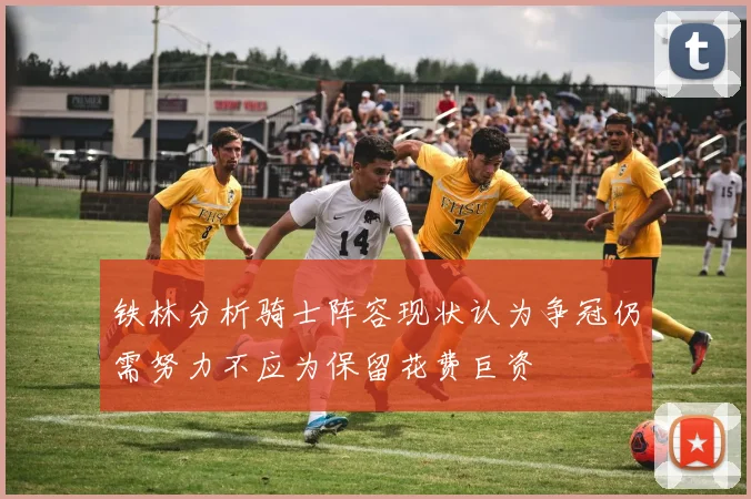 铁林分析骑士阵容现状认为争冠仍需努力不应为保留花费巨资