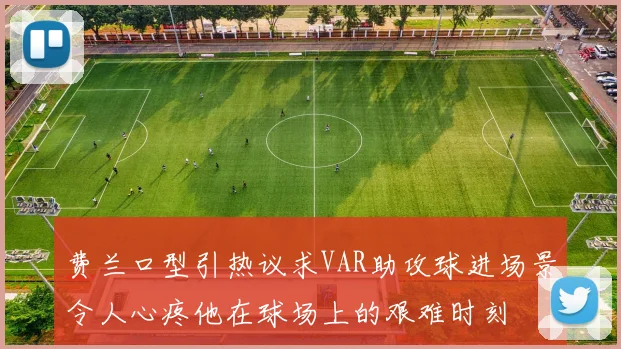 费兰口型引热议求VAR助攻球进场景令人心疼他在球场上的艰难时刻