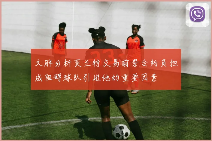 文胖分析莫兰特交易前景合约负担成阻碍球队引进他的重要因素