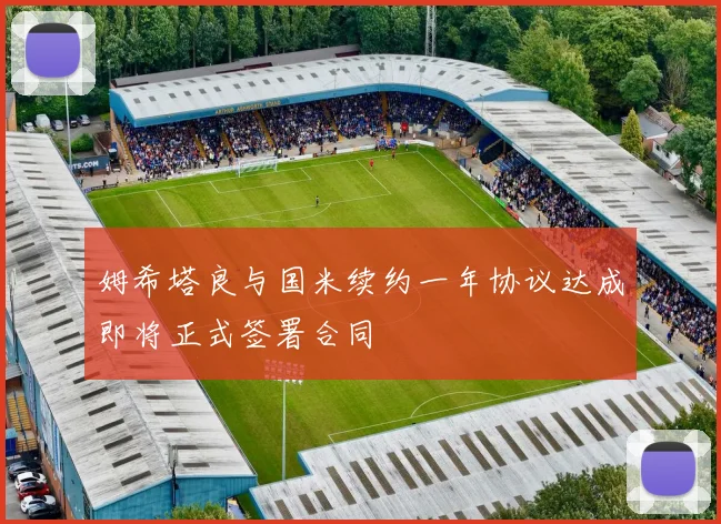 姆希塔良与国米续约一年协议达成即将正式签署合同