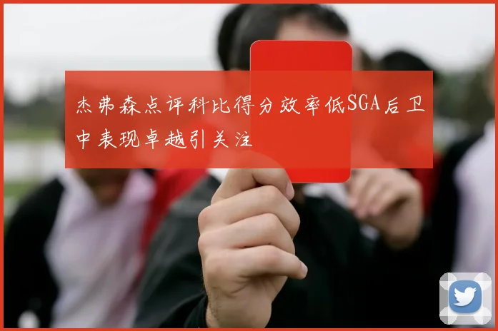 杰弗森点评科比得分效率低SGA后卫中表现卓越引关注
